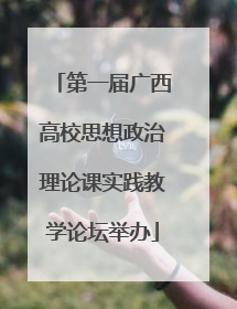 第一届广西高校思想政治理论课实践教学论坛举办
