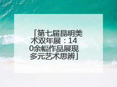 第七届昆明美术双年展：140余幅作品展现多元艺术思辨