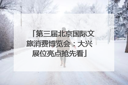 第三届北京国际文旅消费博览会：大兴展位亮点抢先看
