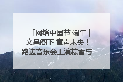 网络中国节·端午｜文昌阁下 童声未央！路边音乐会上演粽香与童真的诗意交响