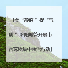 美“颜值 ”提“气质 ”济阳城管开展市容环境集中整治行动