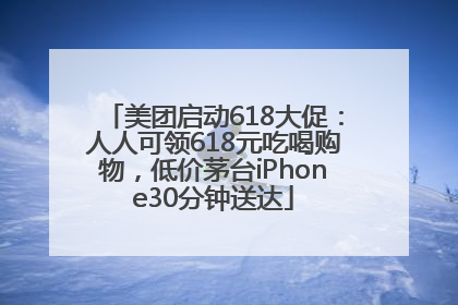 美团启动618大促：人人可领618元吃喝购物，低价茅台iPhone30分钟送达