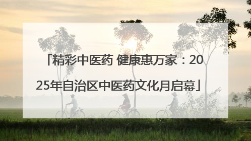 精彩中医药 健康惠万家：2025年自治区中医药文化月启幕