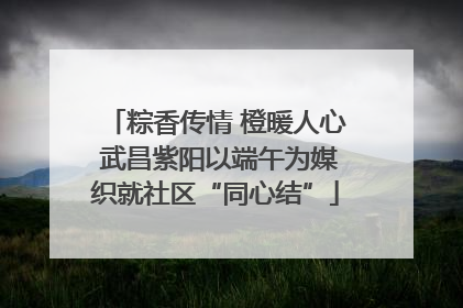 粽香传情 橙暖人心 武昌紫阳以端午为媒织就社区“同心结”