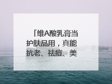 维A酸乳膏当护肤品用，真能抗老、祛痘、美白吗？医生：不建议长期使用