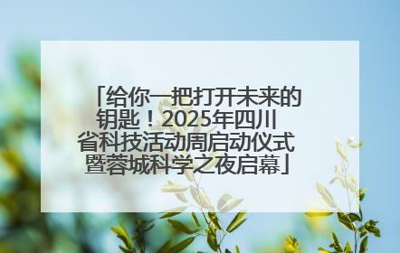 给你一把打开未来的钥匙！2025年四川省科技活动周启动仪式暨蓉城科学之夜启幕