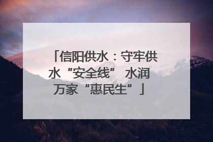 信阳供水：守牢供水“安全线” 水润万家“惠民生”