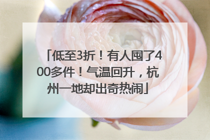 低至3折！有人囤了400多件！气温回升，杭州一地却出奇热闹