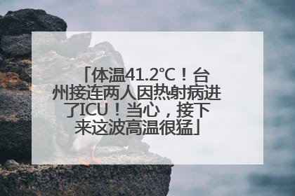 体温41.2℃！台州接连两人因热射病进了ICU！当心，接下来这波高温很猛