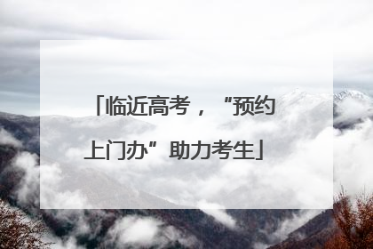 临近高考，“预约上门办”助力考生