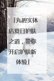 丸碧实体店夏日护肤之道，带你开启护肤新体验