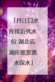 丹江口水库接近死水位 湖北省湖库抓紧蓄水保水