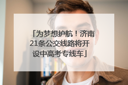为梦想护航！济南21条公交线路将开设中高考专线车