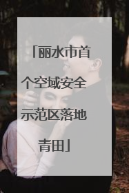 丽水市首个空域安全示范区落地青田