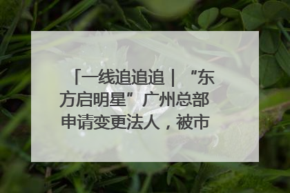 一线追追追｜“东方启明星”广州总部申请变更法人，被市场监管部门限制