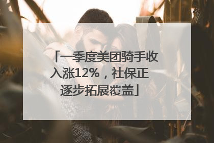 一季度美团骑手收入涨12%，社保正逐步拓展覆盖