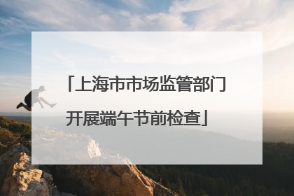 上海市市场监管部门开展端午节前检查