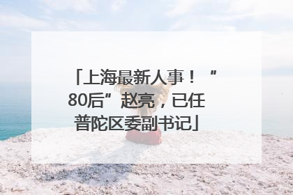 上海最新人事！“80后”赵亮，已任普陀区委副书记
