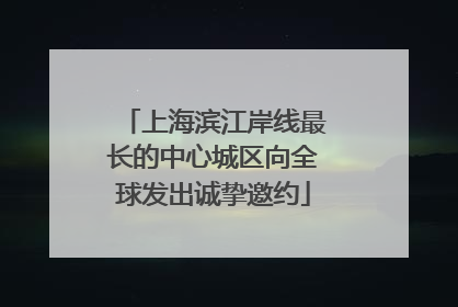 上海滨江岸线最长的中心城区向全球发出诚挚邀约
