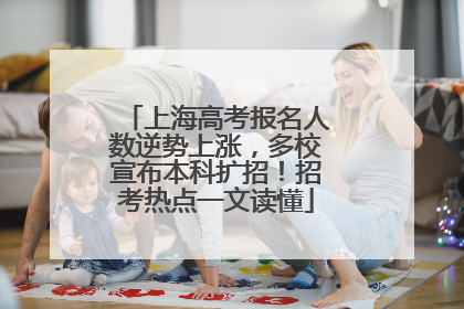 上海高考报名人数逆势上涨，多校宣布本科扩招！招考热点一文读懂