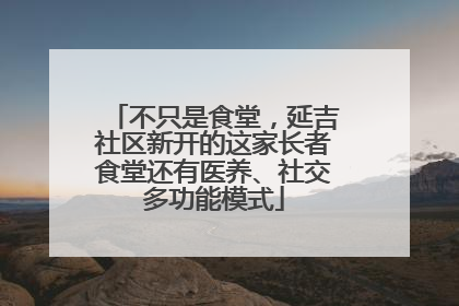 不只是食堂，延吉社区新开的这家长者食堂还有医养、社交多功能模式