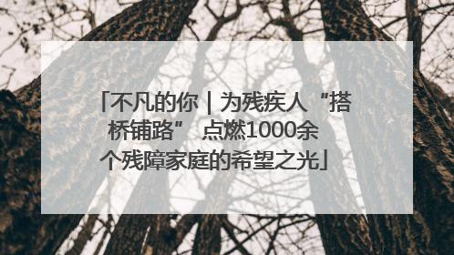 不凡的你｜为残疾人“搭桥铺路” 点燃1000余个残障家庭的希望之光