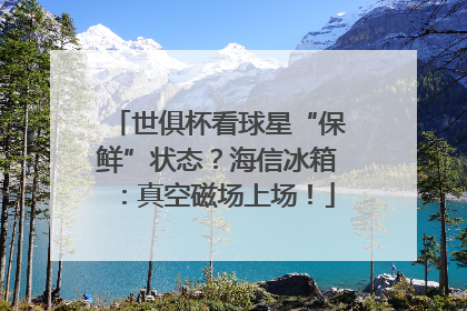 世俱杯看球星“保鲜”状态？海信冰箱：真空磁场上场！