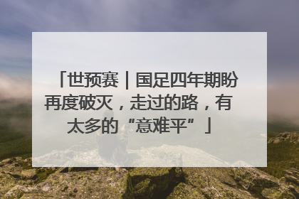 世预赛｜国足四年期盼再度破灭，走过的路，有太多的“意难平”