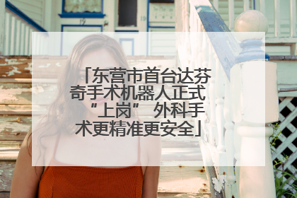 东营市首台达芬奇手术机器人正式“上岗” 外科手术更精准更安全