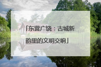 东营广饶：古城新韵里的文明交响