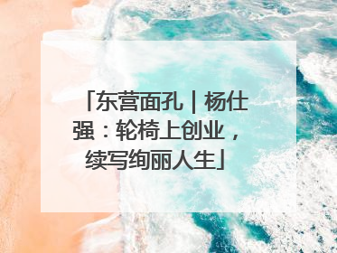 东营面孔｜杨仕强：轮椅上创业，续写绚丽人生