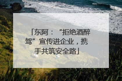 东阿：“拒绝酒醉驾”宣传进企业，携手共筑安全路
