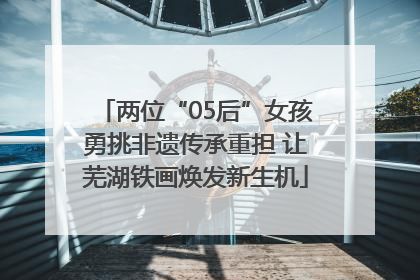 两位“05后”女孩勇挑非遗传承重担 让芜湖铁画焕发新生机