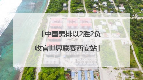 中国男排以2胜2负收官世界联赛西安站