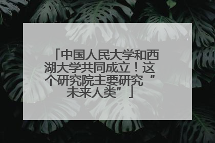 中国人民大学和西湖大学共同成立！这个研究院主要研究“未来人类”