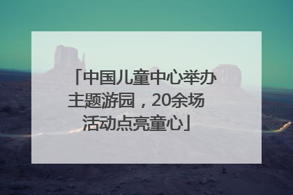 中国儿童中心举办主题游园，20余场活动点亮童心