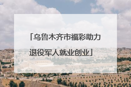 乌鲁木齐市福彩助力退役军人就业创业
