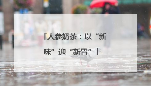 人参奶茶：以“新味”迎“新胃”