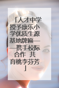 人才中学授予康乐小学优质生源基地牌匾——携手校际合作  共育桃李芬芳