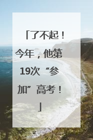 了不起！今年，他第19次“参加”高考！
