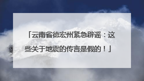 云南省德宏州紧急辟谣：这些关于地震的传言是假的！
