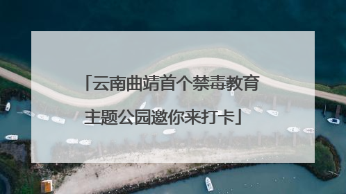 云南曲靖首个禁毒教育主题公园邀你来打卡