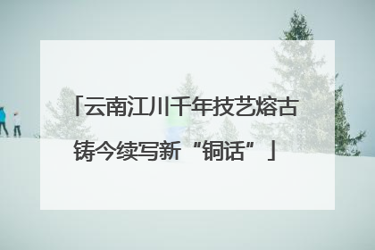 云南江川千年技艺熔古铸今续写新“铜话”