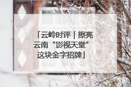 云岭时评｜擦亮云南“影视天堂”这块金字招牌