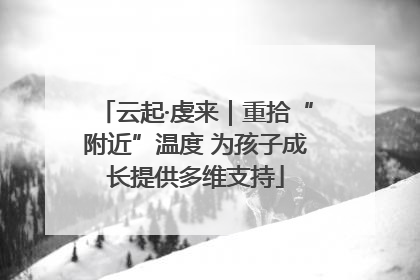 云起·虔来｜重拾“附近”温度 为孩子成长提供多维支持