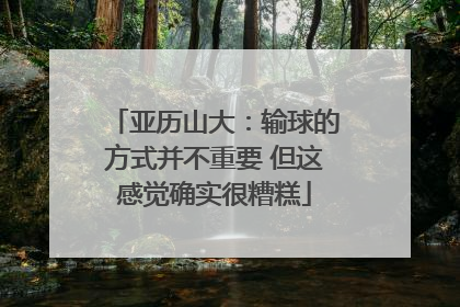 亚历山大：输球的方式并不重要 但这感觉确实很糟糕