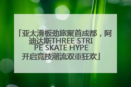 亚太滑板劲旅聚首成都，阿迪达斯THREE STRIPE SKATE HYPE开启竞技潮流双重狂欢