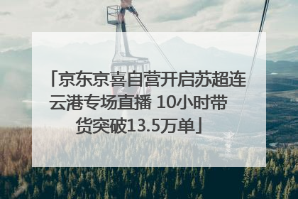 京东京喜自营开启苏超连云港专场直播 10小时带货突破13.5万单