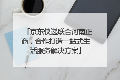 京东快递联合河南正商，合作打造一站式生活服务解决方案