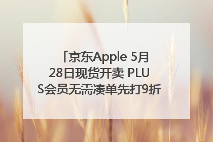 京东Apple 5月28日现货开卖 PLUS会员无需凑单先打9折再叠618优惠